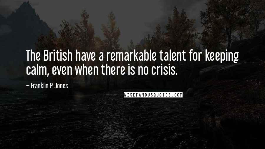 Franklin P. Jones quotes: The British have a remarkable talent for keeping calm, even when there is no crisis.