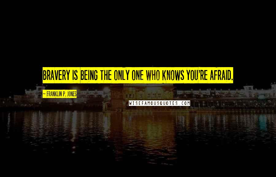 Franklin P. Jones quotes: Bravery is being the only one who knows you're afraid.