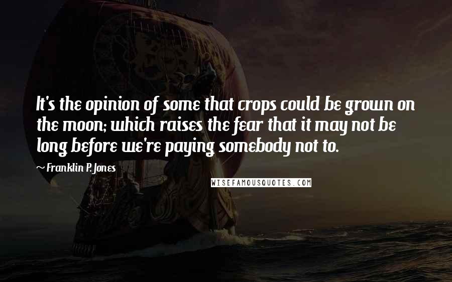 Franklin P. Jones quotes: It's the opinion of some that crops could be grown on the moon; which raises the fear that it may not be long before we're paying somebody not to.