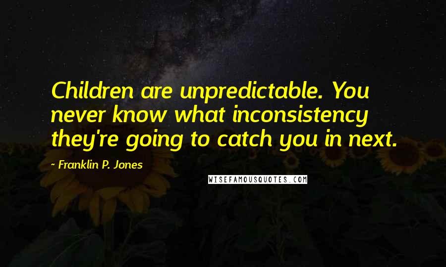 Franklin P. Jones quotes: Children are unpredictable. You never know what inconsistency they're going to catch you in next.