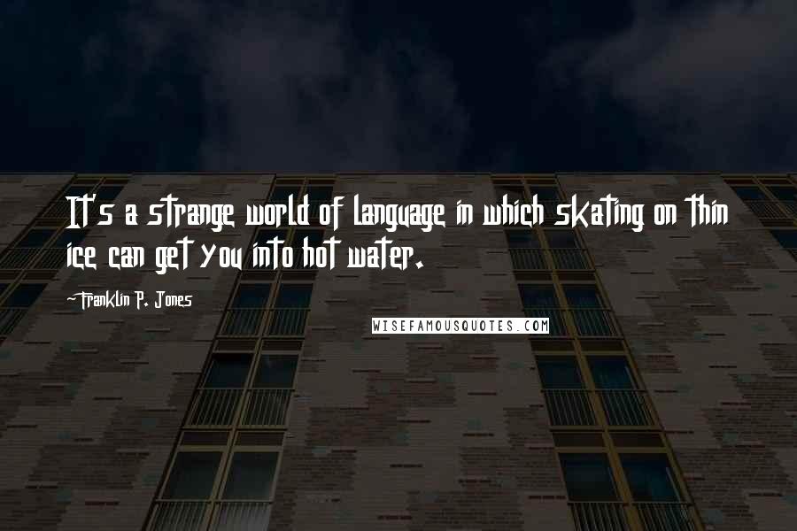 Franklin P. Jones quotes: It's a strange world of language in which skating on thin ice can get you into hot water.