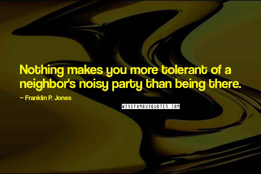 Franklin P. Jones quotes: Nothing makes you more tolerant of a neighbor's noisy party than being there.