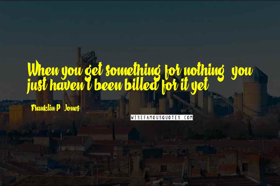 Franklin P. Jones quotes: When you get something for nothing, you just haven't been billed for it yet.