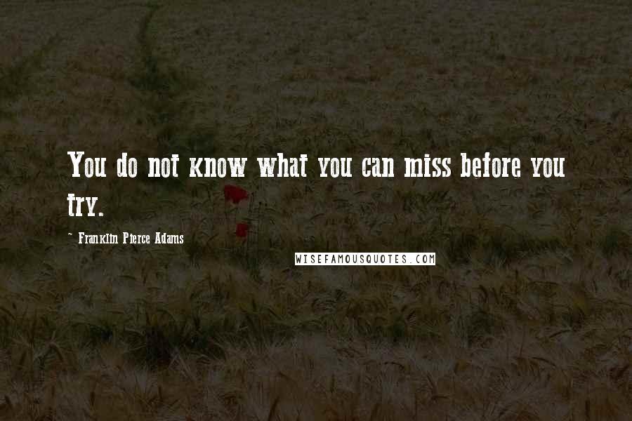 Franklin Pierce Adams quotes: You do not know what you can miss before you try.