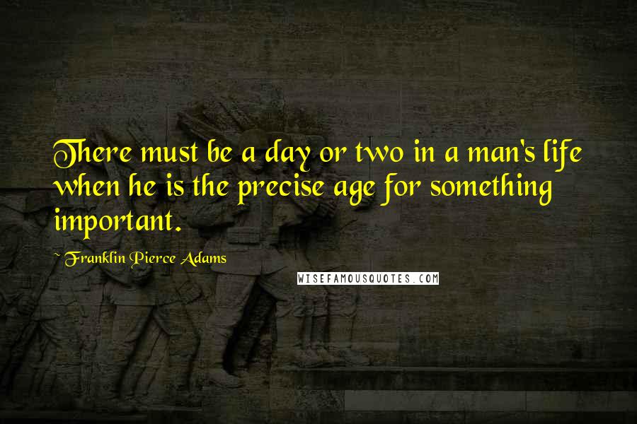 Franklin Pierce Adams quotes: There must be a day or two in a man's life when he is the precise age for something important.