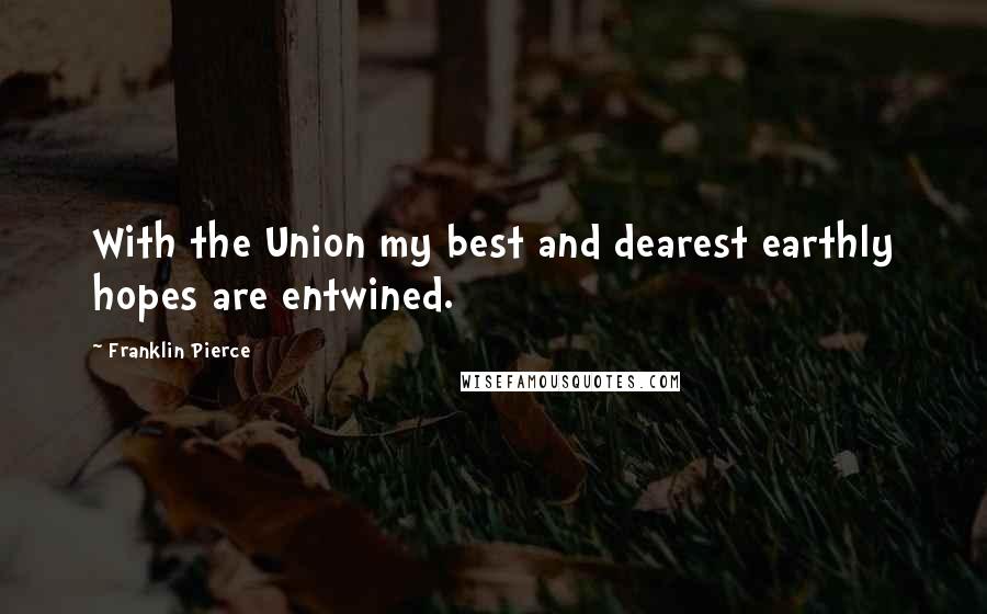 Franklin Pierce quotes: With the Union my best and dearest earthly hopes are entwined.
