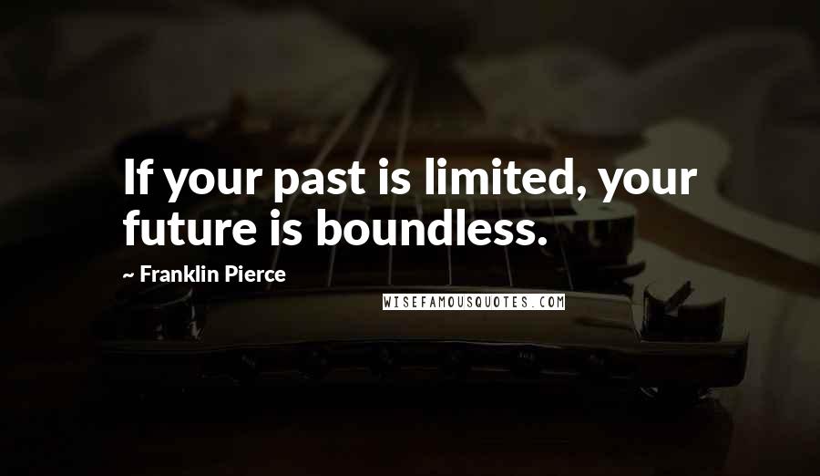 Franklin Pierce quotes: If your past is limited, your future is boundless.