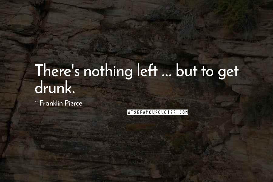 Franklin Pierce quotes: There's nothing left ... but to get drunk.