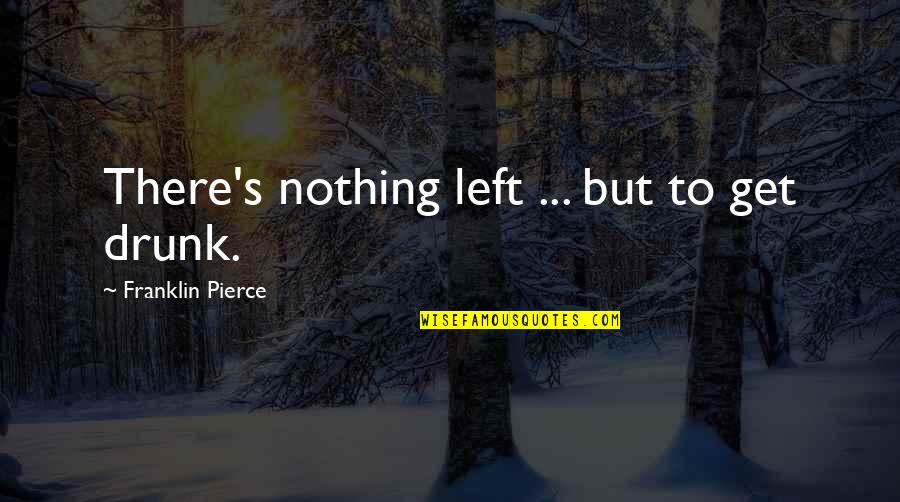 Franklin Quotes By Franklin Pierce: There's nothing left ... but to get drunk.