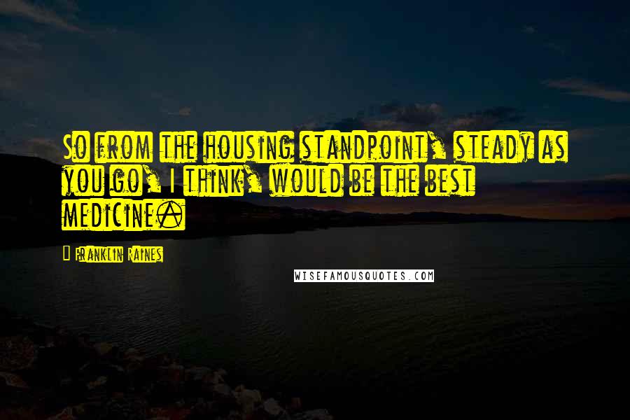 Franklin Raines quotes: So from the housing standpoint, steady as you go, I think, would be the best medicine.