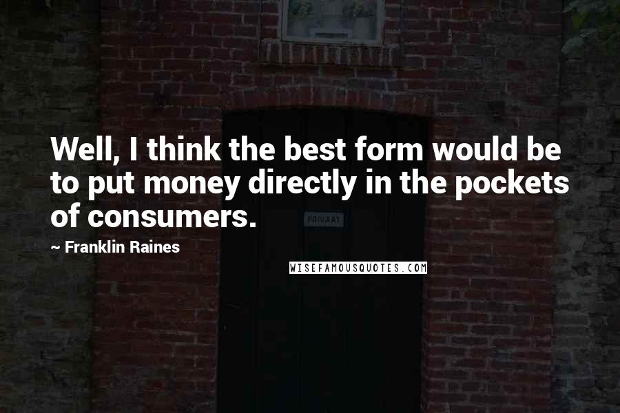 Franklin Raines quotes: Well, I think the best form would be to put money directly in the pockets of consumers.