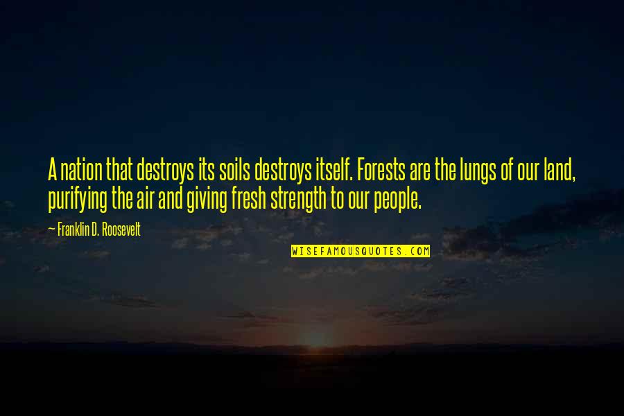 Franklin Roosevelt Quotes By Franklin D. Roosevelt: A nation that destroys its soils destroys itself. Franklin Roosevelt Quotes By Franklin D. Roosevelt: A nation that destroys its soils destroys itself.