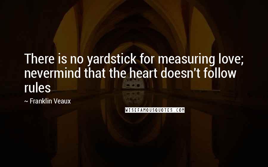Franklin Veaux quotes: There is no yardstick for measuring love; nevermind that the heart doesn't follow rules