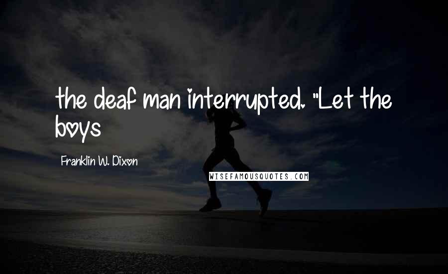 Franklin W. Dixon quotes: the deaf man interrupted. "Let the boys