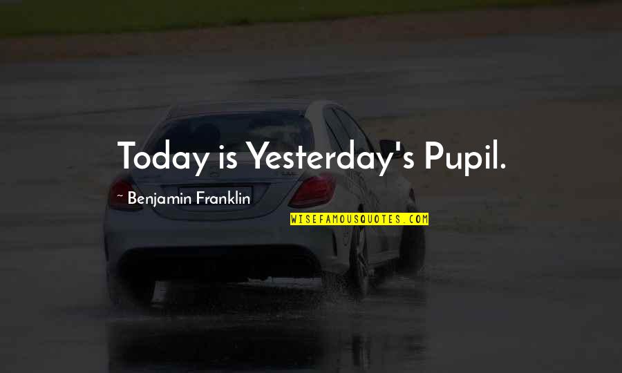 Franklin's Quotes By Benjamin Franklin: Today is Yesterday's Pupil.