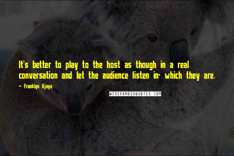 Franklyn Ajaye quotes: It's better to play to the host as though in a real conversation and let the audience listen in- which they are.