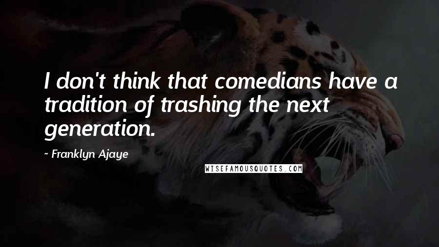 Franklyn Ajaye quotes: I don't think that comedians have a tradition of trashing the next generation.