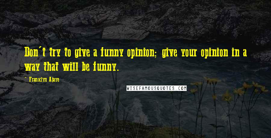 Franklyn Ajaye quotes: Don't try to give a funny opinion; give your opinion in a way that will be funny.