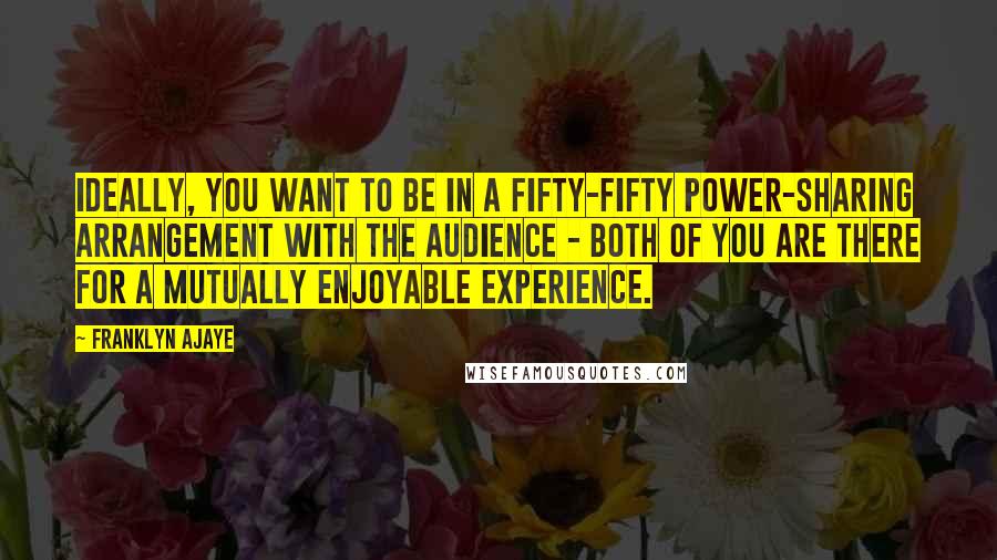 Franklyn Ajaye quotes: Ideally, you want to be in a fifty-fifty power-sharing arrangement with the audience - both of you are there for a mutually enjoyable experience.