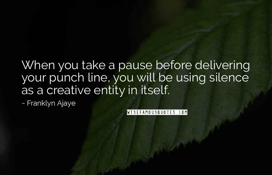 Franklyn Ajaye quotes: When you take a pause before delivering your punch line, you will be using silence as a creative entity in itself.