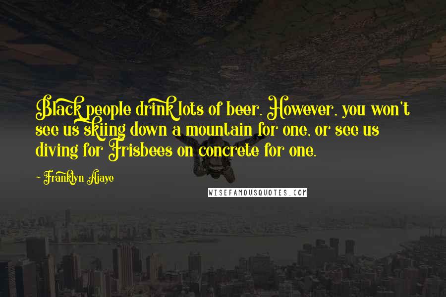 Franklyn Ajaye quotes: Black people drink lots of beer. However, you won't see us skiing down a mountain for one, or see us diving for Frisbees on concrete for one.