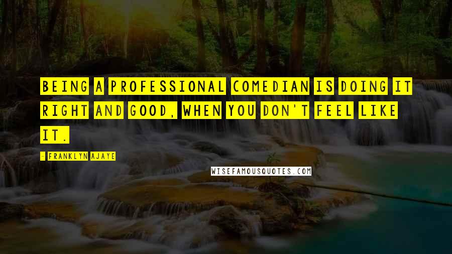 Franklyn Ajaye quotes: Being a professional comedian is doing it right and good, when you don't feel like it.