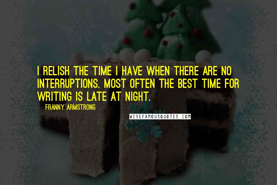 Franny Armstrong quotes: I relish the time I have when there are no interruptions. Most often the best time for writing is late at night.