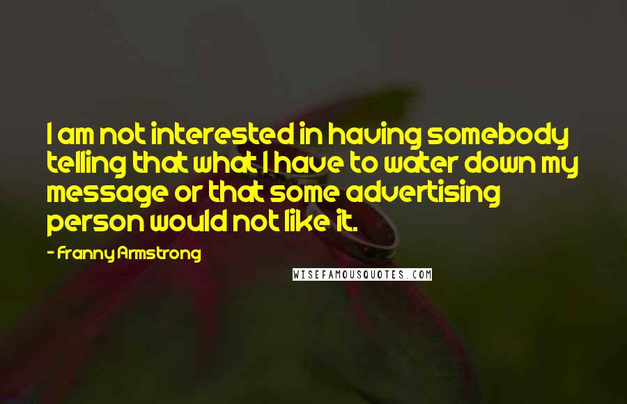 Franny Armstrong quotes: I am not interested in having somebody telling that what I have to water down my message or that some advertising person would not like it.