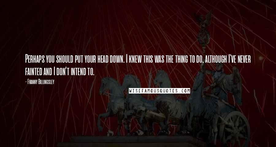 Franny Billingsley quotes: Perhaps you should put your head down. I knew this was the thing to do, although I've never fainted and I don't intend to. Franny Billingsley quotes: Perhaps you should put your head down. I knew this was the thing to do, although I've never fainted and I don't intend to.