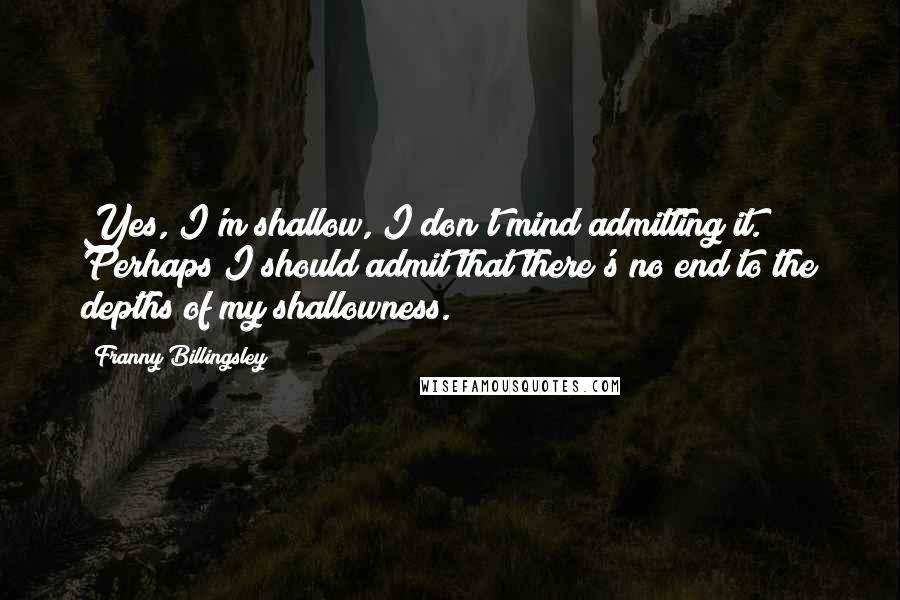 Franny Billingsley quotes: Yes, I'm shallow, I don't mind admitting it. Perhaps I should admit that there's no end to the depths of my shallowness. Franny Billingsley quotes: Yes, I'm shallow, I don't mind admitting it. Perhaps I should admit that there's no end to the depths of my shallowness.