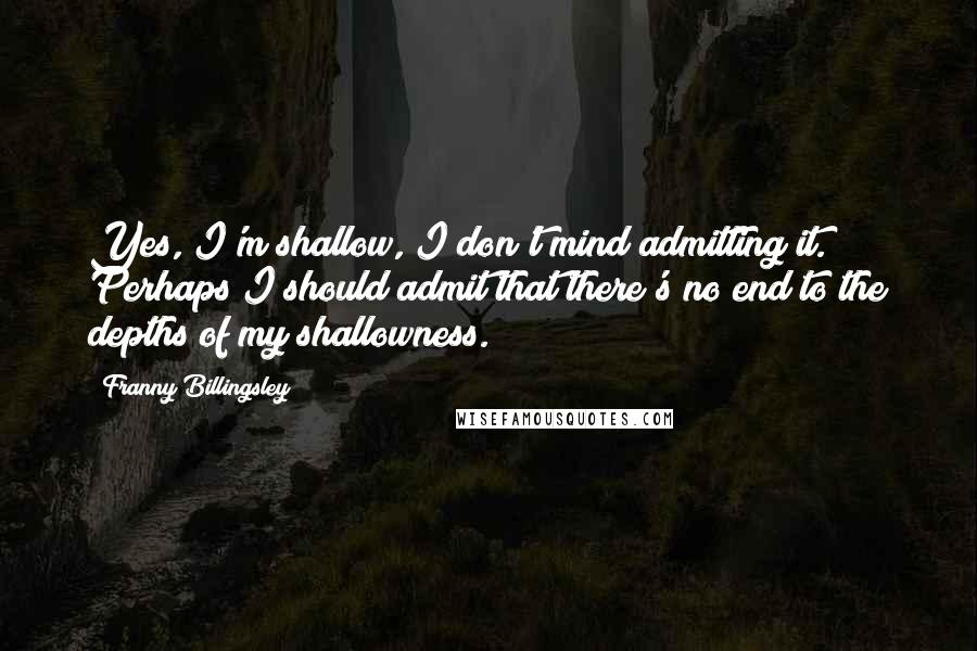 Franny Billingsley quotes: Yes, I'm shallow, I don't mind admitting it. Perhaps I should admit that there's no end to the depths of my shallowness.