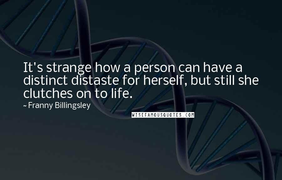 Franny Billingsley quotes: It's strange how a person can have a distinct distaste for herself, but still she clutches on to life. Franny Billingsley quotes: It's strange how a person can have a distinct distaste for herself, but still she clutches on to life.