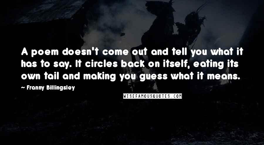 Franny Billingsley quotes: A poem doesn't come out and tell you what it has to say. It circles back on itself, eating its own tail and making you guess what it means. Franny Billingsley quotes: A poem doesn't come out and tell you what it has to say. It circles back on itself, eating its own tail and making you guess what it means.