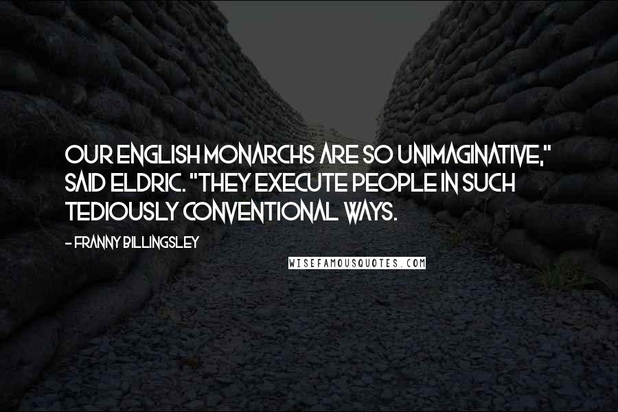 Franny Billingsley quotes: Our English monarchs are so unimaginative," said Eldric. "They execute people in such tediously conventional ways. Franny Billingsley quotes: Our English monarchs are so unimaginative," said Eldric. "They execute people in such tediously conventional ways.