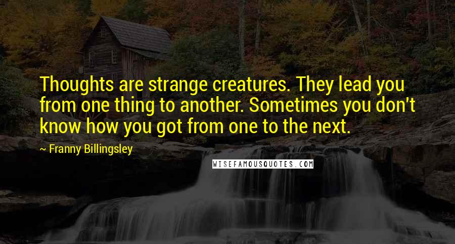 Franny Billingsley quotes: Thoughts are strange creatures. They lead you from one thing to another. Sometimes you don't know how you got from one to the next.