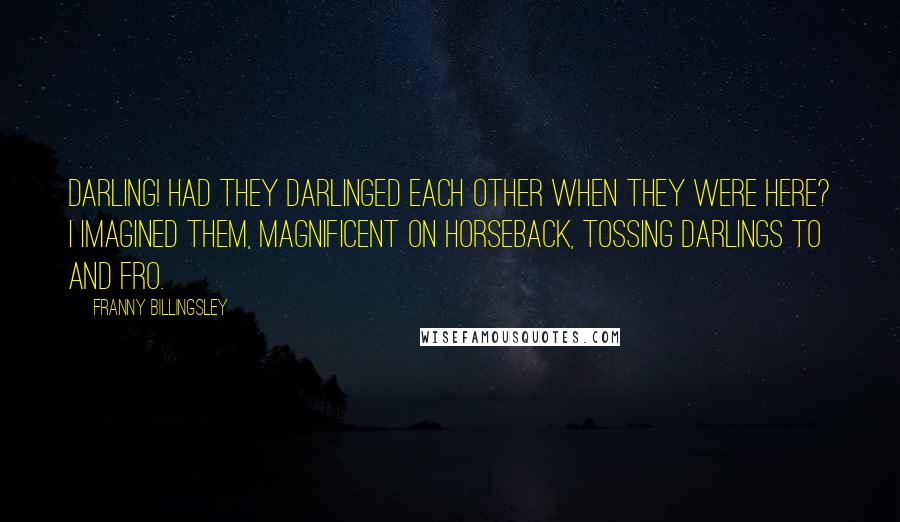 Franny Billingsley quotes: Darling! Had they darlinged each other when they were here? I imagined them, magnificent on horseback, tossing darlings to and fro.