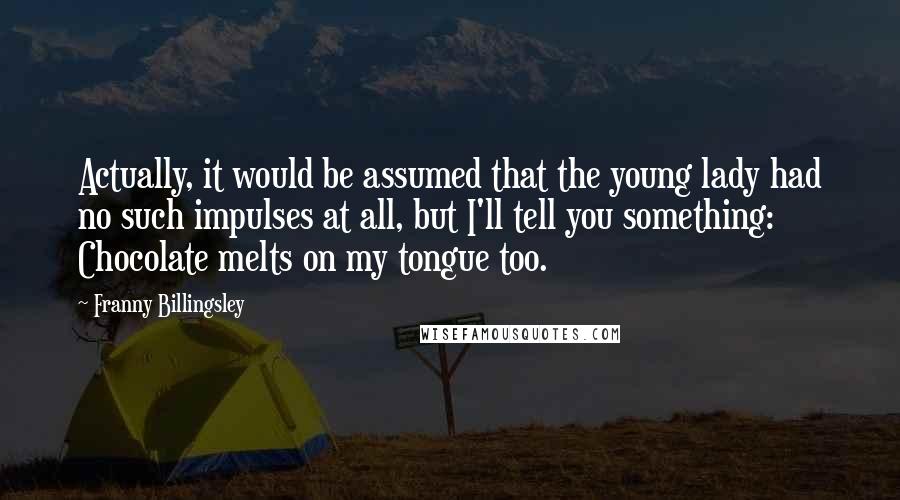 Franny Billingsley quotes: Actually, it would be assumed that the young lady had no such impulses at all, but I'll tell you something: Chocolate melts on my tongue too. Franny Billingsley quotes: Actually, it would be assumed that the young lady had no such impulses at all, but I'll tell you something: Chocolate melts on my tongue too.