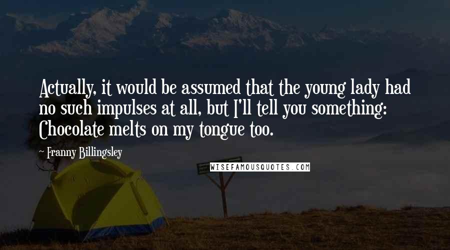 Franny Billingsley quotes: Actually, it would be assumed that the young lady had no such impulses at all, but I'll tell you something: Chocolate melts on my tongue too.