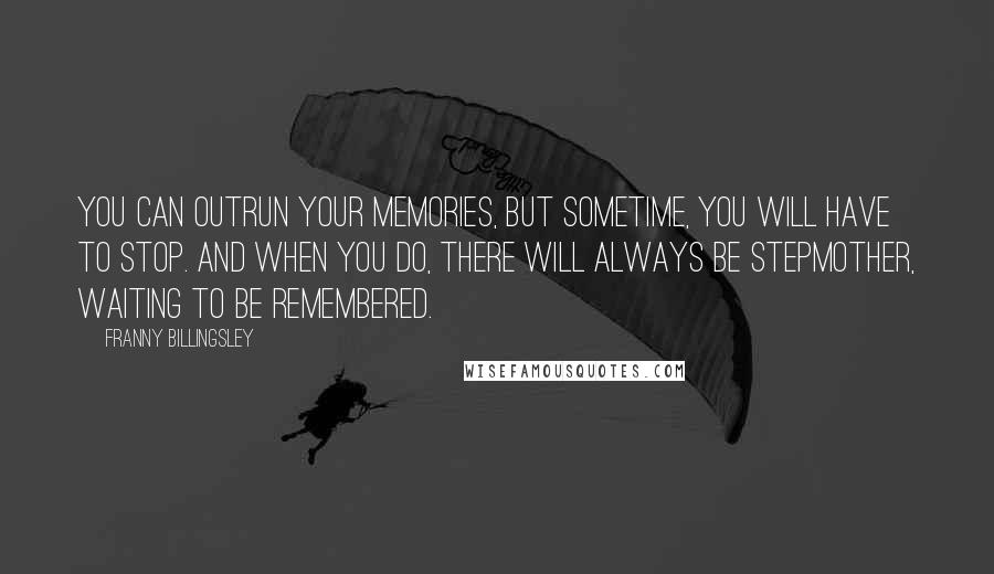 Franny Billingsley quotes: You can outrun your memories, but sometime, you will have to stop. And when you do, there will always be Stepmother, waiting to be remembered. Franny Billingsley quotes: You can outrun your memories, but sometime, you will have to stop. And when you do, there will always be Stepmother, waiting to be remembered.