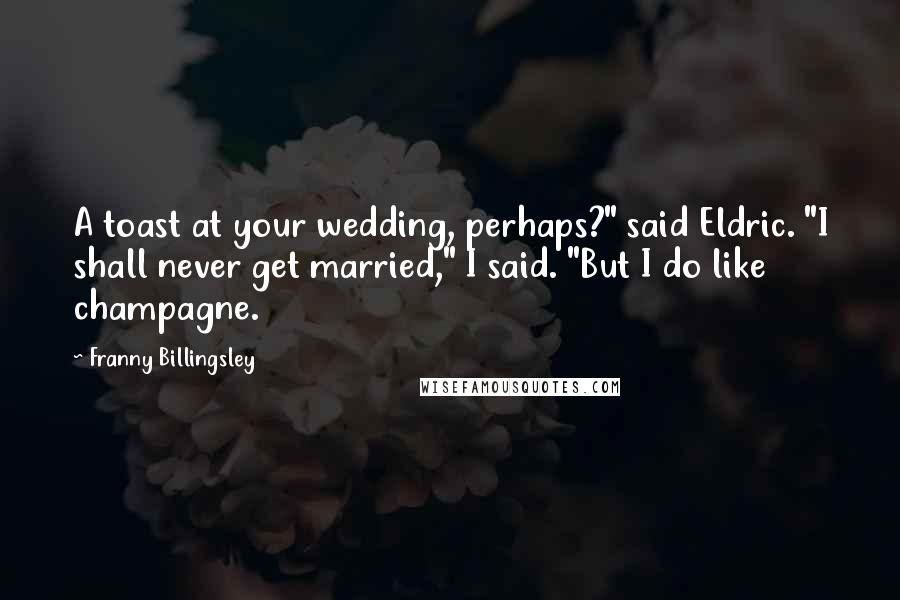 Franny Billingsley quotes: A toast at your wedding, perhaps?" said Eldric. "I shall never get married," I said. "But I do like champagne. Franny Billingsley quotes: A toast at your wedding, perhaps?" said Eldric. "I shall never get married," I said. "But I do like champagne.