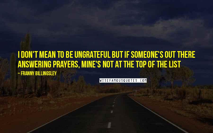 Franny Billingsley quotes: I don't mean to be ungrateful but if someone's out there answering prayers, mine's not at the top of the list Franny Billingsley quotes: I don't mean to be ungrateful but if someone's out there answering prayers, mine's not at the top of the list
