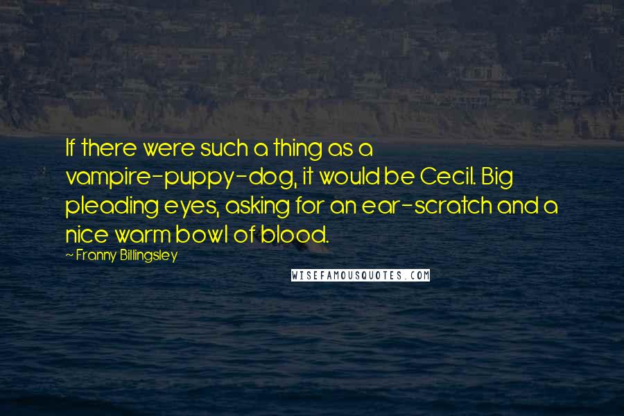 Franny Billingsley quotes: If there were such a thing as a vampire-puppy-dog, it would be Cecil. Big pleading eyes, asking for an ear-scratch and a nice warm bowl of blood.