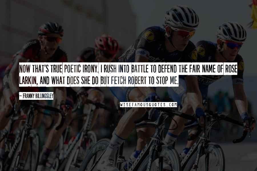 Franny Billingsley quotes: Now that's true poetic irony. I rush into battle to defend the fair name of Rose Larkin, and what does she do but fetch Robert to stop me. Franny Billingsley quotes: Now that's true poetic irony. I rush into battle to defend the fair name of Rose Larkin, and what does she do but fetch Robert to stop me.