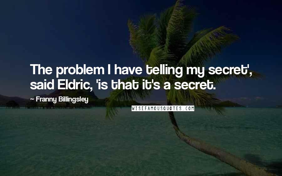 Franny Billingsley quotes: The problem I have telling my secret', said Eldric, 'is that it's a secret.