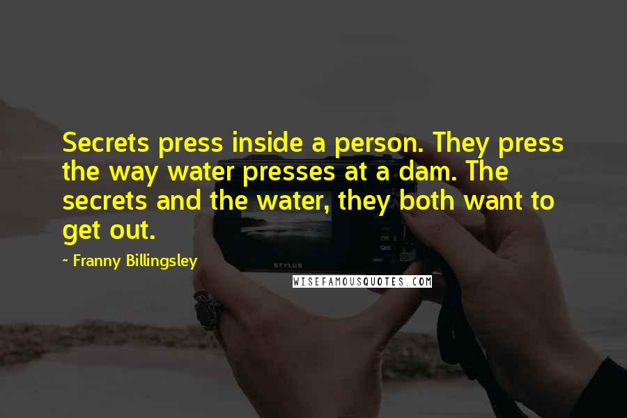 Franny Billingsley quotes: Secrets press inside a person. They press the way water presses at a dam. The secrets and the water, they both want to get out.