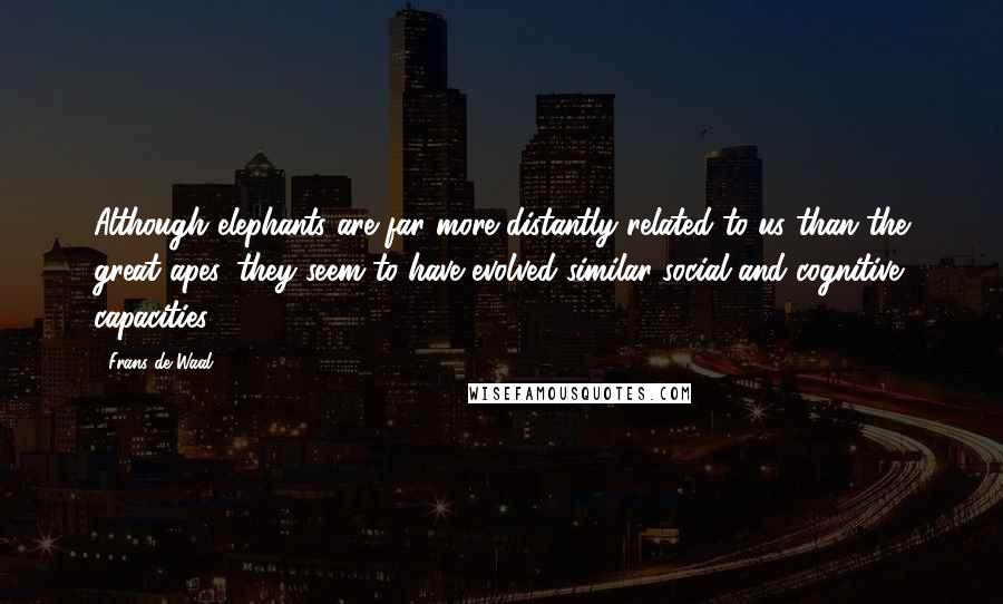 Frans De Waal quotes: Although elephants are far more distantly related to us than the great apes, they seem to have evolved similar social and cognitive capacities. Frans De Waal quotes: Although elephants are far more distantly related to us than the great apes, they seem to have evolved similar social and cognitive capacities.