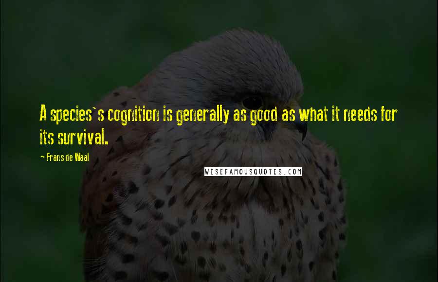 Frans De Waal quotes: A species's cognition is generally as good as what it needs for its survival.
