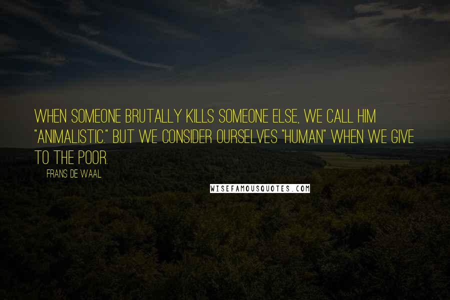 Frans De Waal quotes: When someone brutally kills someone else, we call him "animalistic." But we consider ourselves "human" when we give to the poor. Frans De Waal quotes: When someone brutally kills someone else, we call him "animalistic." But we consider ourselves "human" when we give to the poor.