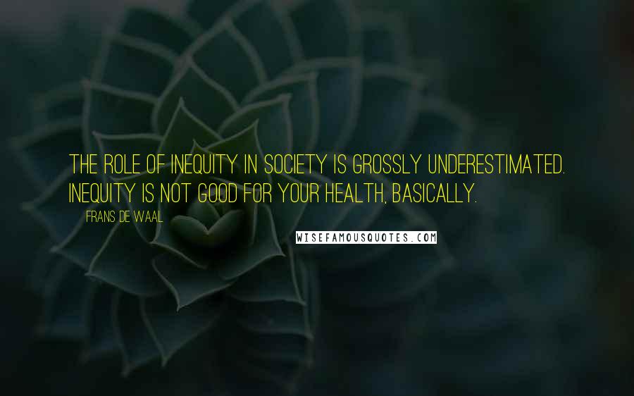 Frans De Waal quotes: The role of inequity in society is grossly underestimated. Inequity is not good for your health, basically. Frans De Waal quotes: The role of inequity in society is grossly underestimated. Inequity is not good for your health, basically.