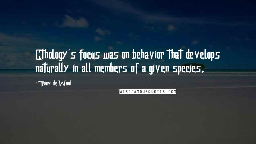 Frans De Waal quotes: Ethology's focus was on behavior that develops naturally in all members of a given species.